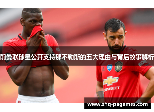 前曼联球星公开支持那不勒斯的五大理由与背后故事解析