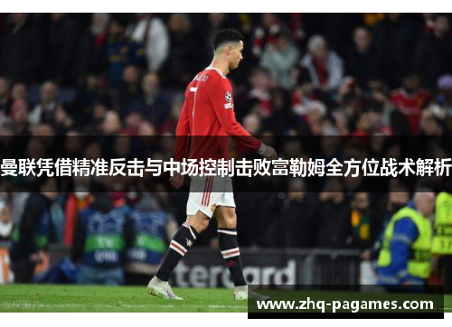 曼联凭借精准反击与中场控制击败富勒姆全方位战术解析