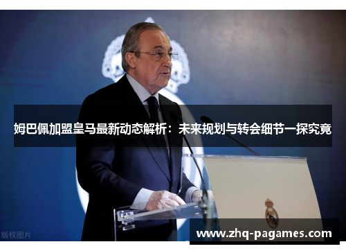 姆巴佩加盟皇马最新动态解析：未来规划与转会细节一探究竟