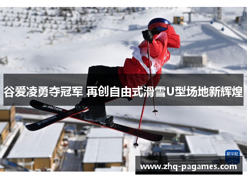 谷爱凌勇夺冠军 再创自由式滑雪U型场地新辉煌