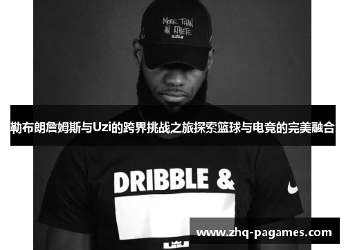 勒布朗詹姆斯与Uzi的跨界挑战之旅探索篮球与电竞的完美融合