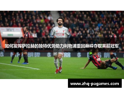 如何发挥萨拉赫的独特优势助力利物浦重回巅峰夺取英超冠军