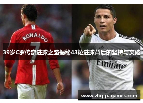 39岁C罗传奇进球之路揭秘43粒进球背后的坚持与突破
