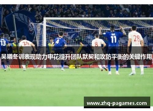 吴曦冬训表现助力申花提升团队默契和攻防平衡的关键作用