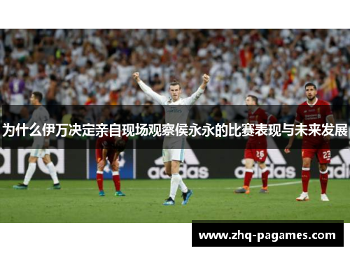 为什么伊万决定亲自现场观察侯永永的比赛表现与未来发展