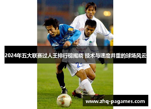 2024年五大联赛过人王排行榜揭晓 技术与速度并重的球场风云