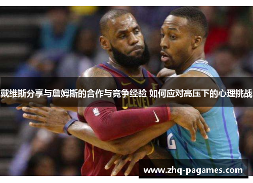 戴维斯分享与詹姆斯的合作与竞争经验 如何应对高压下的心理挑战