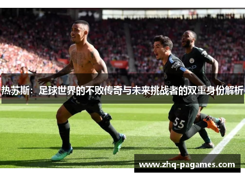 热苏斯：足球世界的不败传奇与未来挑战者的双重身份解析