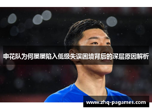 申花队为何屡屡陷入低级失误困境背后的深层原因解析