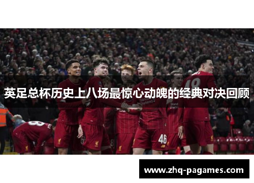 英足总杯历史上八场最惊心动魄的经典对决回顾