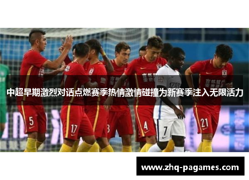 中超早期激烈对话点燃赛季热情激情碰撞为新赛季注入无限活力
