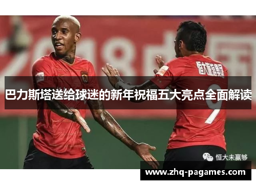 巴力斯塔送给球迷的新年祝福五大亮点全面解读