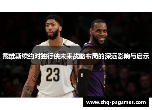 戴维斯续约对独行侠未来战略布局的深远影响与启示