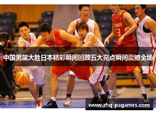 中国男篮大胜日本精彩瞬间回顾五大亮点瞬间震撼全场