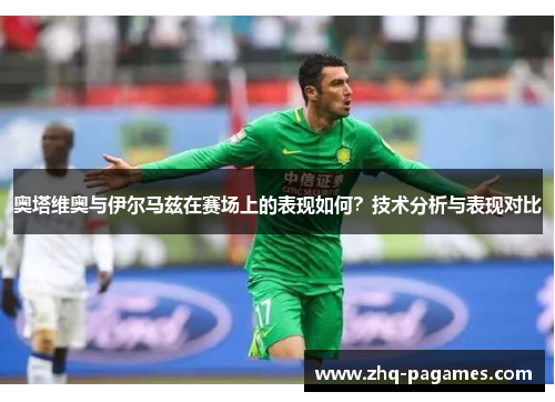 奥塔维奥与伊尔马兹在赛场上的表现如何？技术分析与表现对比