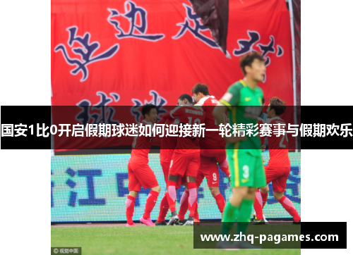 国安1比0开启假期球迷如何迎接新一轮精彩赛事与假期欢乐