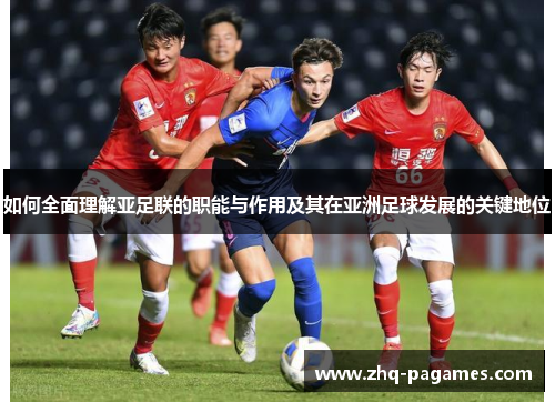 如何全面理解亚足联的职能与作用及其在亚洲足球发展的关键地位