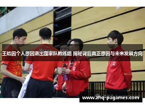 王皓因个人原因退出国家队教练组 揭秘背后真正原因与未来发展方向