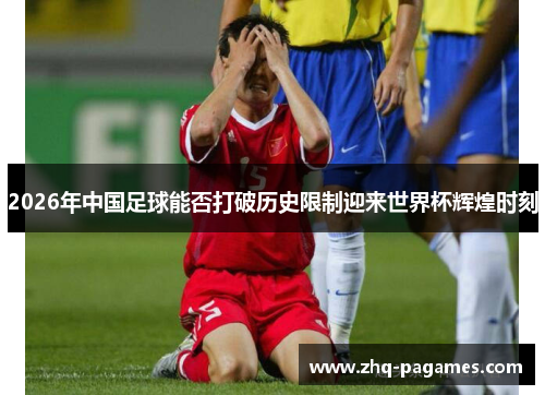 2026年中国足球能否打破历史限制迎来世界杯辉煌时刻