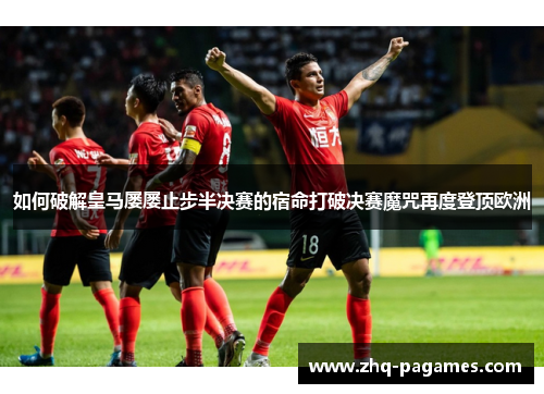 如何破解皇马屡屡止步半决赛的宿命打破决赛魔咒再度登顶欧洲
