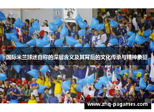 国际米兰球迷自称的深层含义及其背后的文化传承与精神象征