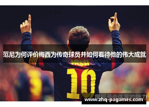 范尼为何评价梅西为传奇球员并如何看待他的伟大成就