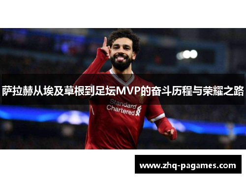 萨拉赫从埃及草根到足坛MVP的奋斗历程与荣耀之路