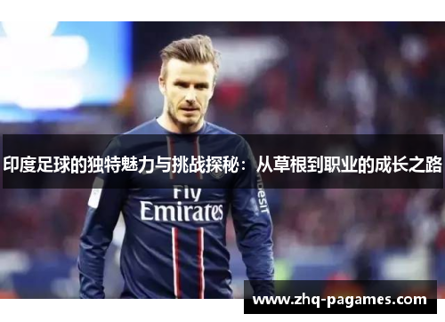 印度足球的独特魅力与挑战探秘:从草根到职业的成长之路 印度足球的独特魅力与挑战探秘:从草根到职业的成长之路