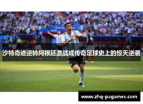 沙特奇迹逆转阿根廷激战成传奇足球史上的惊天逆袭