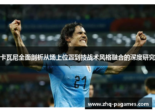 卡瓦尼全面剖析从场上位置到技战术风格融合的深度研究