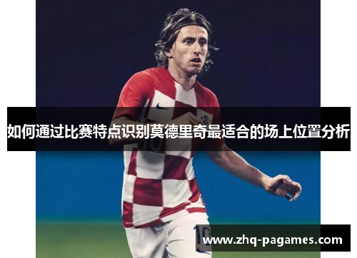 如何通过比赛特点识别莫德里奇最适合的场上位置分析