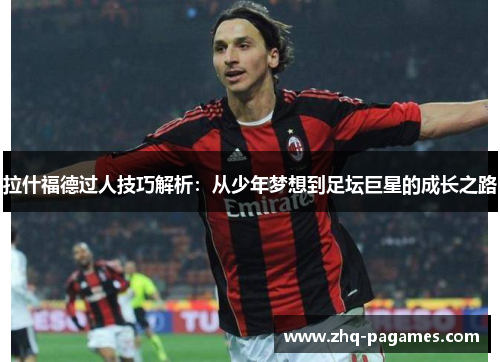 拉什福德过人技巧解析：从少年梦想到足坛巨星的成长之路