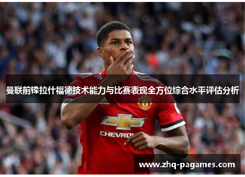 曼联前锋拉什福德技术能力与比赛表现全方位综合水平评估分析 曼联前锋拉什福德技术能力与比赛表现全方位综合水平评估分析