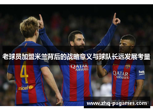 老球员加盟米兰背后的战略意义与球队长远发展考量