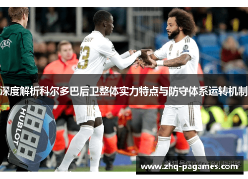 深度解析科尔多巴后卫整体实力特点与防守体系运转机制