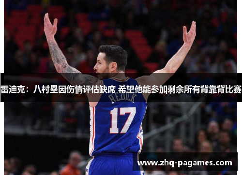 雷迪克：八村塁因伤情评估缺席 希望他能参加剩余所有背靠背比赛
