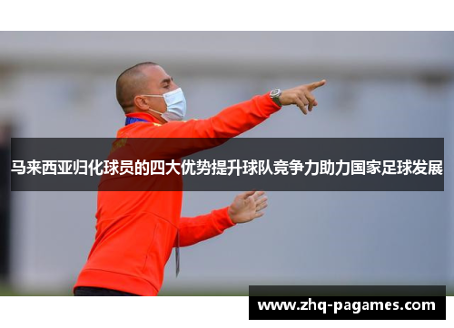 马来西亚归化球员的四大优势提升球队竞争力助力国家足球发展 马来西亚归化球员的四大优势提升球队竞争力助力国家足球发展
