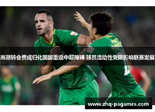 高额转会费成归化国脚重返中超障碍 球员流动性受限影响联赛发展 高额转会费成归化国脚重返中超障碍 球员流动性受限影响联赛发展