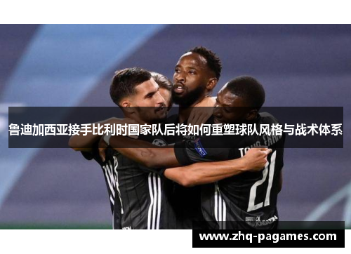 鲁迪加西亚接手比利时国家队后将如何重塑球队风格与战术体系 鲁迪加西亚接手比利时国家队后将如何重塑球队风格与战术体系