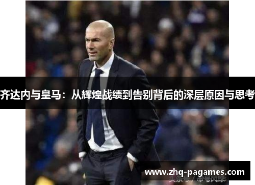 齐达内与皇马:从辉煌战绩到告别背后的深层原因与思考 齐达内与皇马:从辉煌战绩到告别背后的深层原因与思考