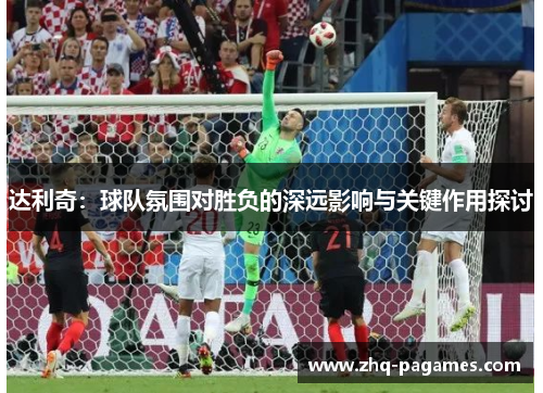 达利奇：球队氛围对胜负的深远影响与关键作用探讨