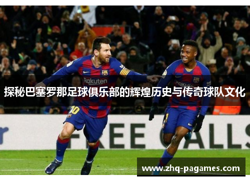 探秘巴塞罗那足球俱乐部的辉煌历史与传奇球队文化