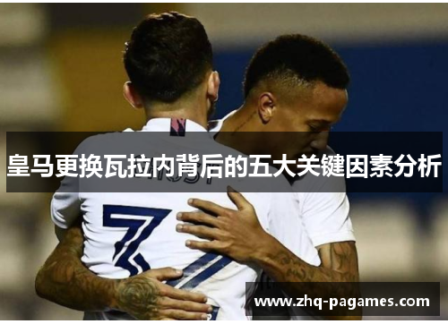 皇马更换瓦拉内背后的五大关键因素分析
