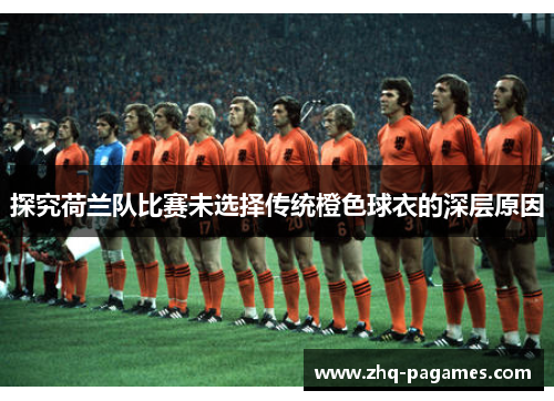 探究荷兰队比赛未选择传统橙色球衣的深层原因 探究荷兰队比赛未选择传统橙色球衣的深层原因