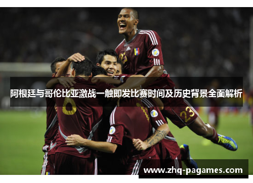 阿根廷与哥伦比亚激战一触即发比赛时间及历史背景全面解析