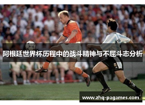 阿根廷世界杯历程中的战斗精神与不屈斗志分析
