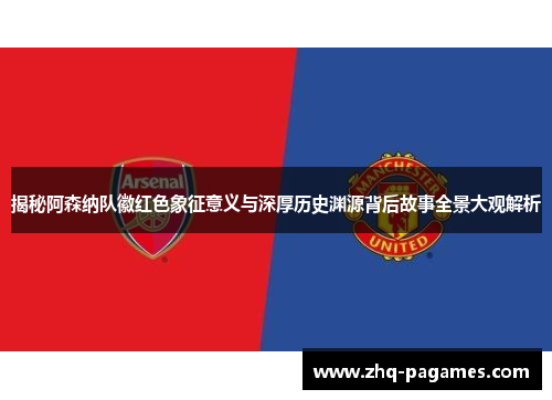 揭秘阿森纳队徽红色象征意义与深厚历史渊源背后故事全景大观解析