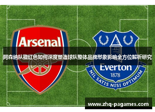 阿森纳队徽红色如何深度塑造球队整体品牌形象影响全方位解析研究