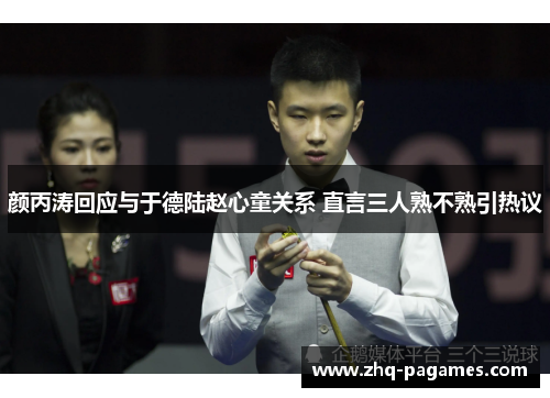 颜丙涛回应与于德陆赵心童关系 直言三人熟不熟引热议