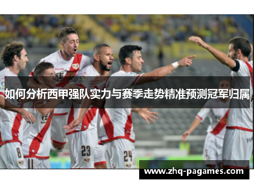 如何分析西甲强队实力与赛季走势精准预测冠军归属 如何分析西甲强队实力与赛季走势精准预测冠军归属